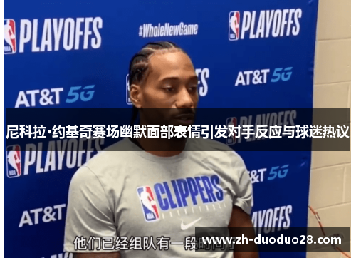 尼科拉·约基奇赛场幽默面部表情引发对手反应与球迷热议 尼科拉·约基奇赛场幽默面部表情引发对手反应与球迷热议