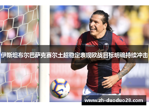 伊斯坦布尔巴萨克赛尔土超稳定表现欧战目标明确持续冲击 伊斯坦布尔巴萨克赛尔土超稳定表现欧战目标明确持续冲击