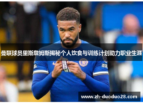 曼联球员里斯詹姆斯揭秘个人饮食与训练计划助力职业生涯 曼联球员里斯詹姆斯揭秘个人饮食与训练计划助力职业生涯