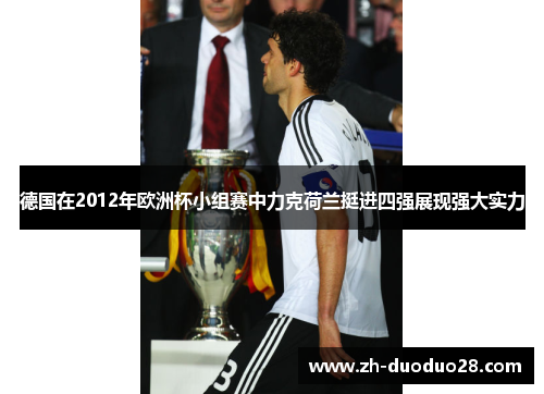 德国在2012年欧洲杯小组赛中力克荷兰挺进四强展现强大实力 德国在2012年欧洲杯小组赛中力克荷兰挺进四强展现强大实力