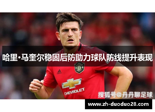 哈里·马奎尔稳固后防助力球队防线提升表现 哈里·马奎尔稳固后防助力球队防线提升表现