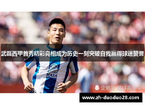 武磊西甲首秀精彩亮相成为历史一刻突破自我赢得球迷赞誉 武磊西甲首秀精彩亮相成为历史一刻突破自我赢得球迷赞誉