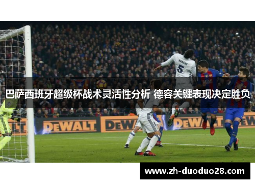 巴萨西班牙超级杯战术灵活性分析 德容关键表现决定胜负 巴萨西班牙超级杯战术灵活性分析 德容关键表现决定胜负