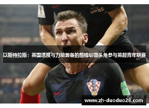 以斯特拉斯:英国速度与力量兼备的前锋崭露头角参与英超青年联赛 以斯特拉斯:英国速度与力量兼备的前锋崭露头角参与英超青年联赛