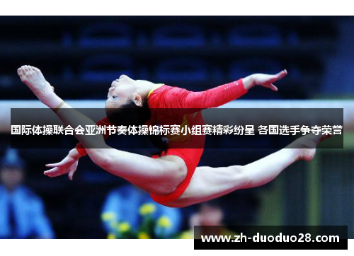 国际体操联合会亚洲节奏体操锦标赛小组赛精彩纷呈 各国选手争夺荣誉 国际体操联合会亚洲节奏体操锦标赛小组赛精彩纷呈 各国选手争夺荣誉