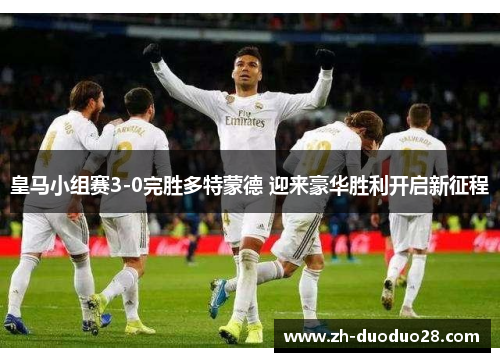 皇马小组赛3-0完胜多特蒙德 迎来豪华胜利开启新征程 皇马小组赛3-0完胜多特蒙德 迎来豪华胜利开启新征程