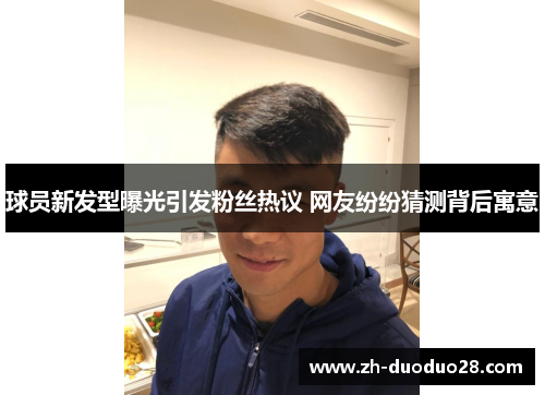 球员新发型曝光引发粉丝热议 网友纷纷猜测背后寓意 球员新发型曝光引发粉丝热议 网友纷纷猜测背后寓意