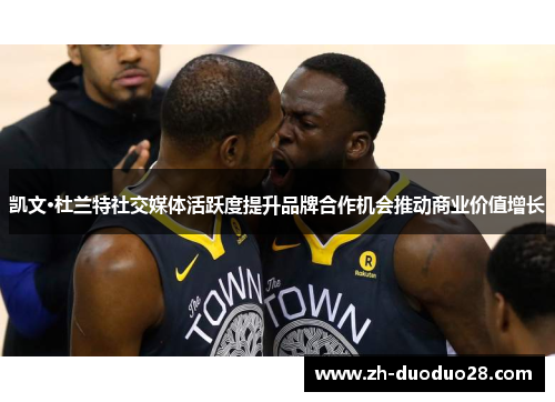 凯文·杜兰特社交媒体活跃度提升品牌合作机会推动商业价值增长 凯文·杜兰特社交媒体活跃度提升品牌合作机会推动商业价值增长