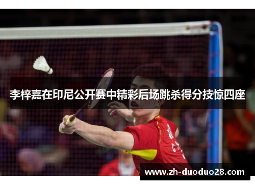 李梓嘉在印尼公开赛中精彩后场跳杀得分技惊四座 李梓嘉在印尼公开赛中精彩后场跳杀得分技惊四座