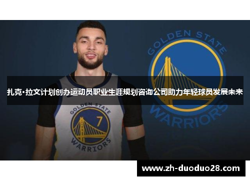 扎克·拉文计划创办运动员职业生涯规划咨询公司助力年轻球员发展未来 扎克·拉文计划创办运动员职业生涯规划咨询公司助力年轻球员发展未来