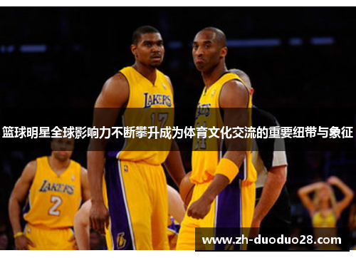 篮球明星全球影响力不断攀升成为体育文化交流的重要纽带与象征 篮球明星全球影响力不断攀升成为体育文化交流的重要纽带与象征