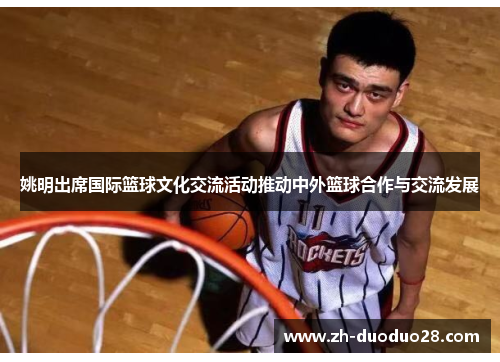 姚明出席国际篮球文化交流活动推动中外篮球合作与交流发展 姚明出席国际篮球文化交流活动推动中外篮球合作与交流发展