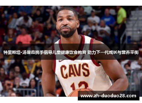 特里斯坦·汤普森携手倡导儿童健康饮食教育 助力下一代成长与营养平衡 特里斯坦·汤普森携手倡导儿童健康饮食教育 助力下一代成长与营养平衡