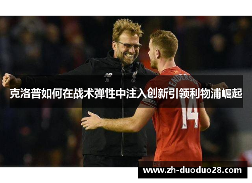 克洛普如何在战术弹性中注入创新引领利物浦崛起 克洛普如何在战术弹性中注入创新引领利物浦崛起