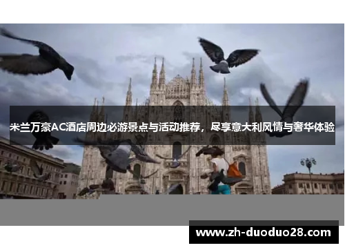 米兰万豪AC酒店周边必游景点与活动推荐,尽享意大利风情与奢华体验 米兰万豪AC酒店周边必游景点与活动推荐,尽享意大利风情与奢华体验
