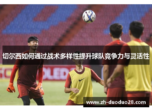 切尔西如何通过战术多样性提升球队竞争力与灵活性 切尔西如何通过战术多样性提升球队竞争力与灵活性
