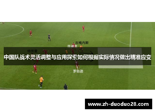 中国队战术灵活调整与应用探索如何根据实际情况做出精准应变 中国队战术灵活调整与应用探索如何根据实际情况做出精准应变