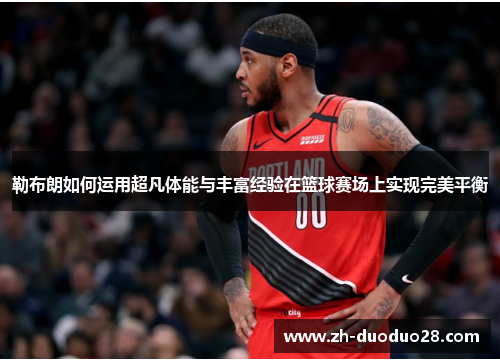 勒布朗如何运用超凡体能与丰富经验在篮球赛场上实现完美平衡 勒布朗如何运用超凡体能与丰富经验在篮球赛场上实现完美平衡