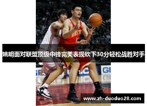 姚明面对联盟顶级中锋完美表现砍下30分轻松战胜对手 姚明面对联盟顶级中锋完美表现砍下30分轻松战胜对手