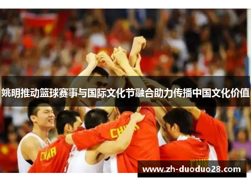 姚明推动篮球赛事与国际文化节融合助力传播中国文化价值 姚明推动篮球赛事与国际文化节融合助力传播中国文化价值