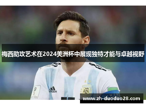 梅西助攻艺术在2024美洲杯中展现独特才能与卓越视野 梅西助攻艺术在2024美洲杯中展现独特才能与卓越视野