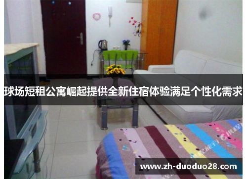 球场短租公寓崛起提供全新住宿体验满足个性化需求 球场短租公寓崛起提供全新住宿体验满足个性化需求