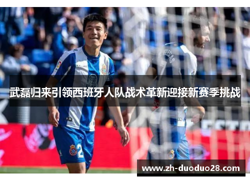 武磊归来引领西班牙人队战术革新迎接新赛季挑战 武磊归来引领西班牙人队战术革新迎接新赛季挑战