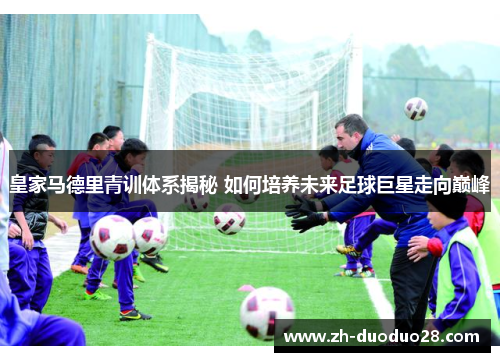 皇家马德里青训体系揭秘 如何培养未来足球巨星走向巅峰 皇家马德里青训体系揭秘 如何培养未来足球巨星走向巅峰