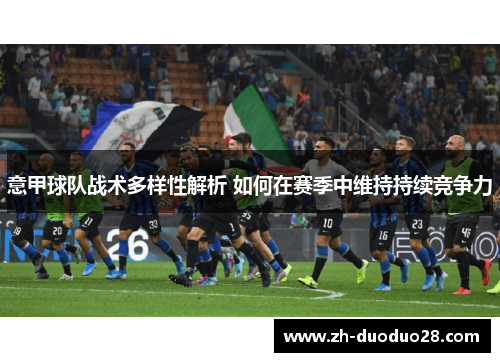 意甲球队战术多样性解析 如何在赛季中维持持续竞争力 意甲球队战术多样性解析 如何在赛季中维持持续竞争力