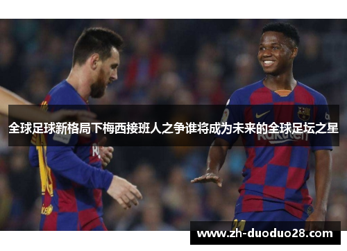 全球足球新格局下梅西接班人之争谁将成为未来的全球足坛之星 全球足球新格局下梅西接班人之争谁将成为未来的全球足坛之星