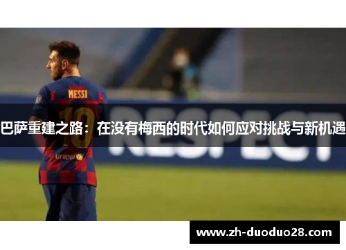 巴萨重建之路:在没有梅西的时代如何应对挑战与新机遇 巴萨重建之路:在没有梅西的时代如何应对挑战与新机遇