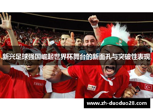 新兴足球强国崛起世界杯舞台的新面孔与突破性表现 新兴足球强国崛起世界杯舞台的新面孔与突破性表现