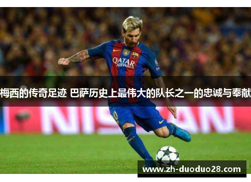 梅西的传奇足迹 巴萨历史上最伟大的队长之一的忠诚与奉献 梅西的传奇足迹 巴萨历史上最伟大的队长之一的忠诚与奉献