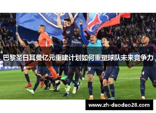 巴黎圣日耳曼亿元重建计划如何重塑球队未来竞争力 巴黎圣日耳曼亿元重建计划如何重塑球队未来竞争力