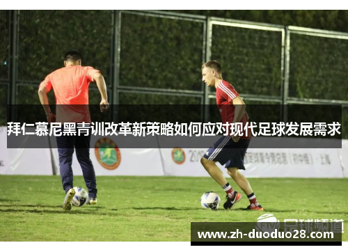 拜仁慕尼黑青训改革新策略如何应对现代足球发展需求 拜仁慕尼黑青训改革新策略如何应对现代足球发展需求