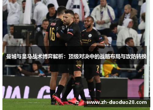曼城与皇马战术博弈解析:顶级对决中的战略布局与攻防转换 曼城与皇马战术博弈解析:顶级对决中的战略布局与攻防转换
