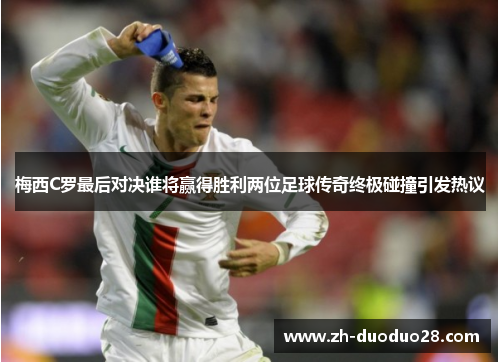 梅西C罗最后对决谁将赢得胜利两位足球传奇终极碰撞引发热议 梅西C罗最后对决谁将赢得胜利两位足球传奇终极碰撞引发热议