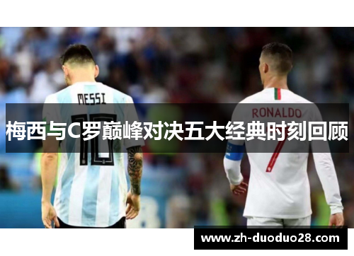 梅西与C罗巅峰对决五大经典时刻回顾 梅西与C罗巅峰对决五大经典时刻回顾