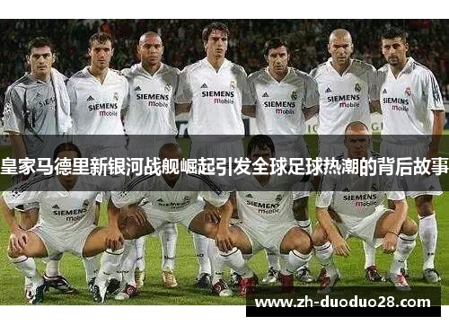 皇家马德里新银河战舰崛起引发全球足球热潮的背后故事 皇家马德里新银河战舰崛起引发全球足球热潮的背后故事