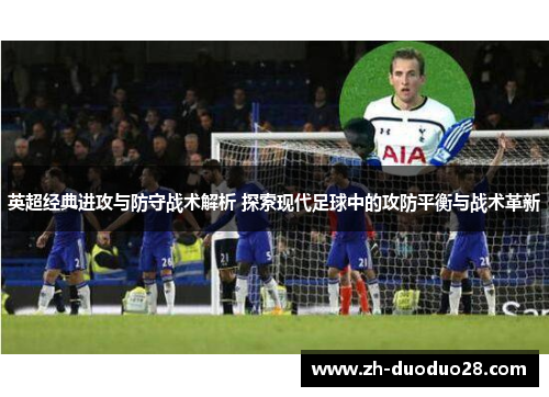 英超经典进攻与防守战术解析 探索现代足球中的攻防平衡与战术革新 英超经典进攻与防守战术解析 探索现代足球中的攻防平衡与战术革新
