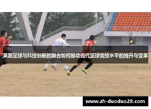 英超足球与科技创新的融合如何推动现代足球竞技水平的提升与变革 英超足球与科技创新的融合如何推动现代足球竞技水平的提升与变革