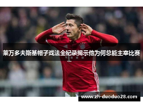 莱万多夫斯基帽子戏法全纪录揭示他为何总能主宰比赛 莱万多夫斯基帽子戏法全纪录揭示他为何总能主宰比赛