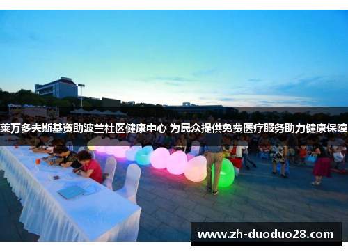 莱万多夫斯基资助波兰社区健康中心 为民众提供免费医疗服务助力健康保障 莱万多夫斯基资助波兰社区健康中心 为民众提供免费医疗服务助力健康保障