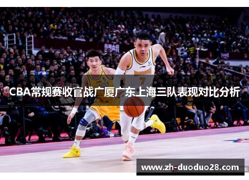 CBA常规赛收官战广厦广东上海三队表现对比分析 CBA常规赛收官战广厦广东上海三队表现对比分析