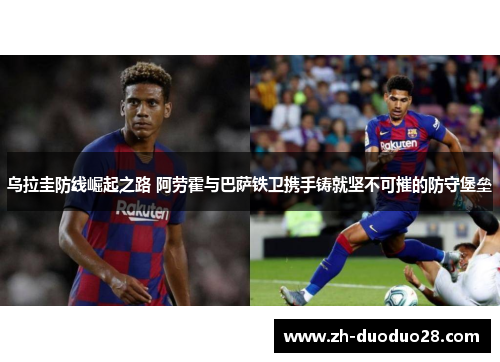 乌拉圭防线崛起之路 阿劳霍与巴萨铁卫携手铸就坚不可摧的防守堡垒 乌拉圭防线崛起之路 阿劳霍与巴萨铁卫携手铸就坚不可摧的防守堡垒