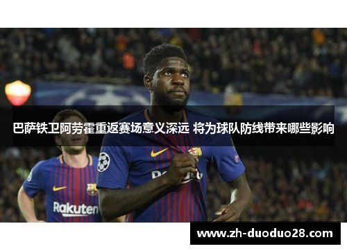 巴萨铁卫阿劳霍重返赛场意义深远 将为球队防线带来哪些影响