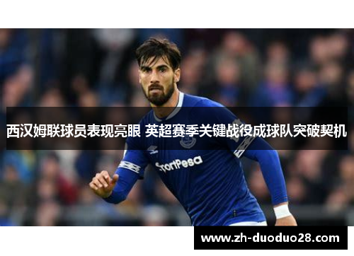 西汉姆联球员表现亮眼 英超赛季关键战役成球队突破契机 西汉姆联球员表现亮眼 英超赛季关键战役成球队突破契机