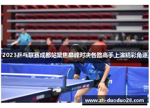 2023乒乓联赛成都站聚焦巅峰对决各路高手上演精彩角逐 2023乒乓联赛成都站聚焦巅峰对决各路高手上演精彩角逐