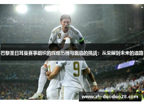巴黎圣日耳曼赛事组织的辉煌历程与面临的挑战:从荣耀到未来的道路 巴黎圣日耳曼赛事组织的辉煌历程与面临的挑战:从荣耀到未来的道路