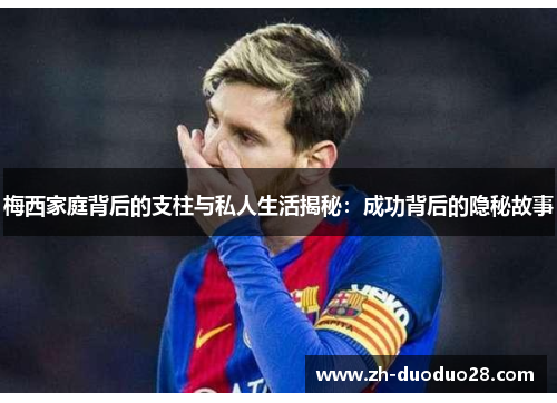 梅西家庭背后的支柱与私人生活揭秘：成功背后的隐秘故事